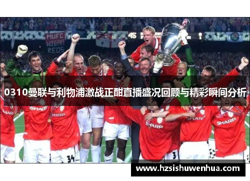 0310曼联与利物浦激战正酣直播盛况回顾与精彩瞬间分析