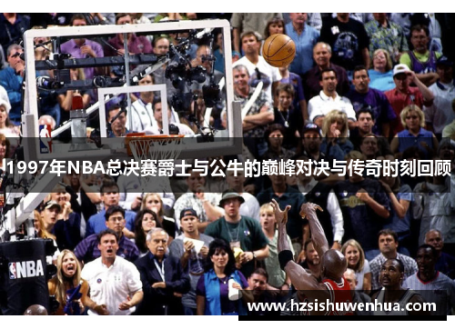 1997年NBA总决赛爵士与公牛的巅峰对决与传奇时刻回顾