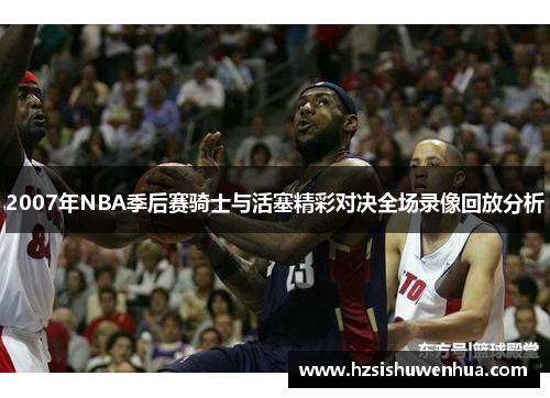 2007年NBA季后赛骑士与活塞精彩对决全场录像回放分析