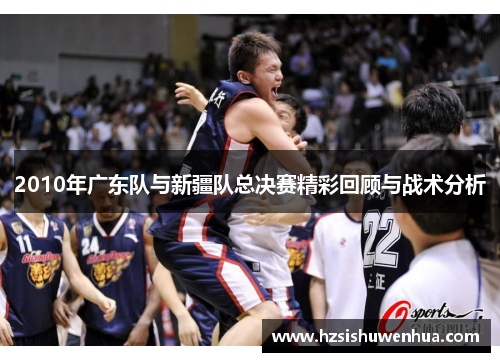 2010年广东队与新疆队总决赛精彩回顾与战术分析