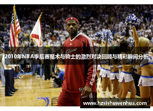 2010年NBA季后赛魔术与骑士的激烈对决回顾与精彩瞬间分析