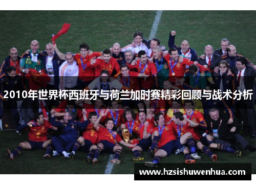 2010年世界杯西班牙与荷兰加时赛精彩回顾与战术分析