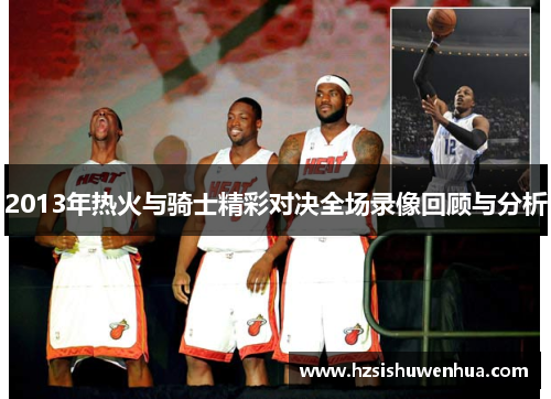 2013年热火与骑士精彩对决全场录像回顾与分析