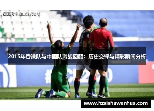 2015年香港队与中国队激战回顾：历史交锋与精彩瞬间分析