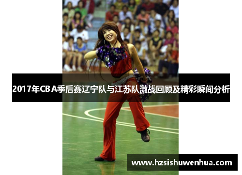 2017年CBA季后赛辽宁队与江苏队激战回顾及精彩瞬间分析