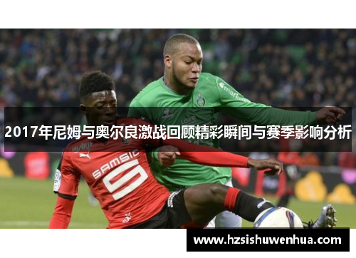 2017年尼姆与奥尔良激战回顾精彩瞬间与赛季影响分析