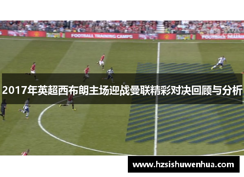 2017年英超西布朗主场迎战曼联精彩对决回顾与分析