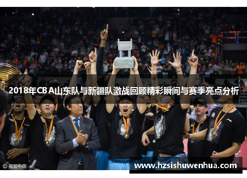 2018年CBA山东队与新疆队激战回顾精彩瞬间与赛季亮点分析