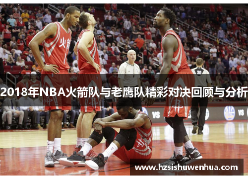2018年NBA火箭队与老鹰队精彩对决回顾与分析