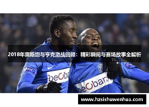 2018年奥斯坦与亨克激战回顾：精彩瞬间与赛场故事全解析