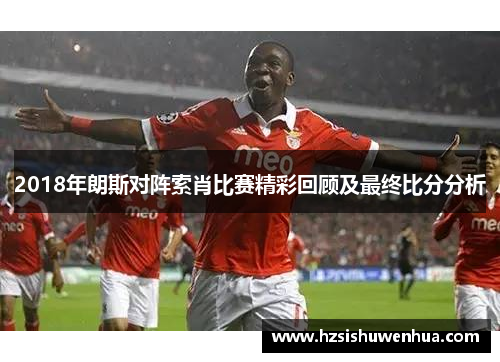 2018年朗斯对阵索肖比赛精彩回顾及最终比分分析