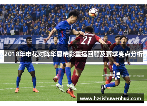 2018年申花对阵华夏精彩重播回顾及赛季亮点分析