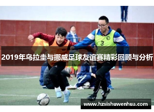 2019年乌拉圭与挪威足球友谊赛精彩回顾与分析