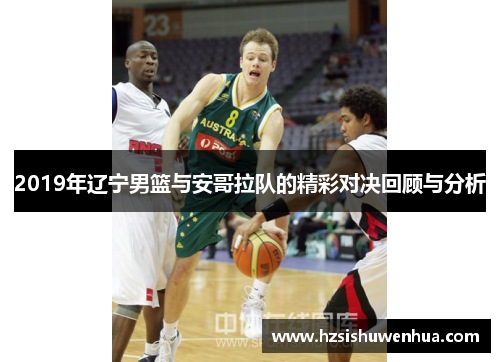 2019年辽宁男篮与安哥拉队的精彩对决回顾与分析