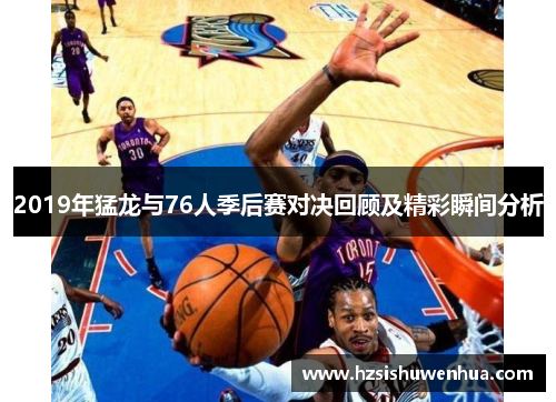 2019年猛龙与76人季后赛对决回顾及精彩瞬间分析