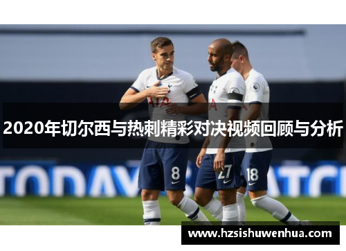 2020年切尔西与热刺精彩对决视频回顾与分析