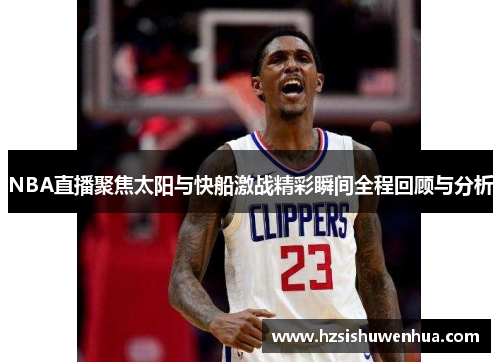 NBA直播聚焦太阳与快船激战精彩瞬间全程回顾与分析