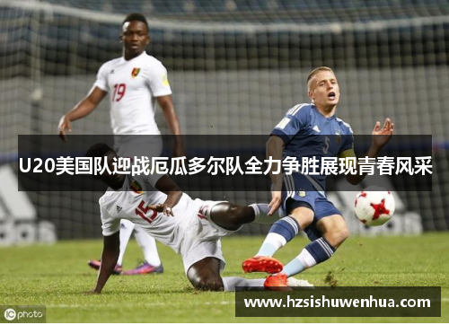 U20美国队迎战厄瓜多尔队全力争胜展现青春风采