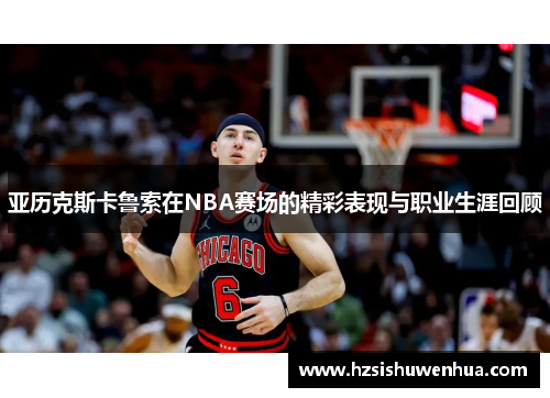 亚历克斯卡鲁索在NBA赛场的精彩表现与职业生涯回顾