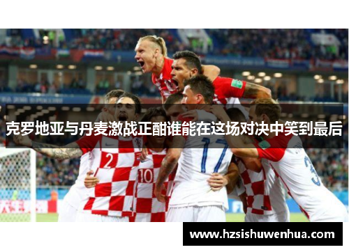 克罗地亚与丹麦激战正酣谁能在这场对决中笑到最后