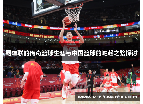 易建联的传奇篮球生涯与中国篮球的崛起之路探讨