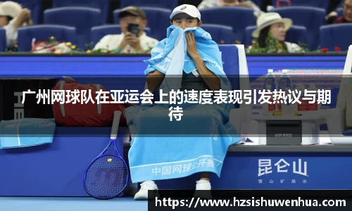 广州网球队在亚运会上的速度表现引发热议与期待