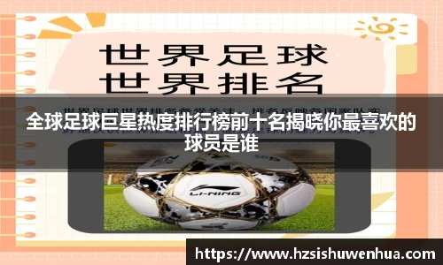 全球足球巨星热度排行榜前十名揭晓你最喜欢的球员是谁